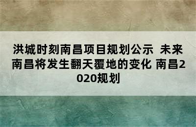 洪城时刻南昌项目规划公示  未来南昌将发生翻天覆地的变化 南昌2020规划